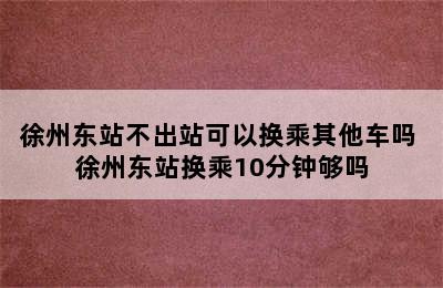 徐州东站不出站可以换乘其他车吗 徐州东站换乘10分钟够吗